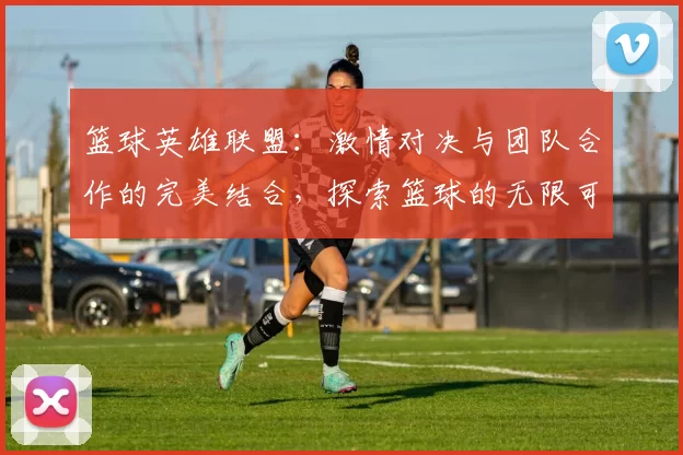 篮球英雄联盟：激情对决与团队合作的完美结合，探索篮球的无限可能性