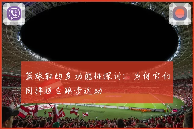 篮球鞋的多功能性探讨：为何它们同样适合跑步运动