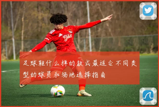 足球鞋什么样的款式最适合不同类型的球员和场地选择指南