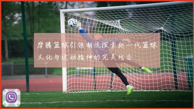 摩腾篮球引领潮流探索新一代篮球文化与运动精神的完美结合
