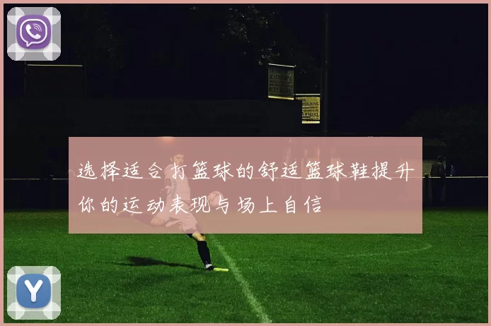 选择适合打篮球的舒适篮球鞋提升你的运动表现与场上自信