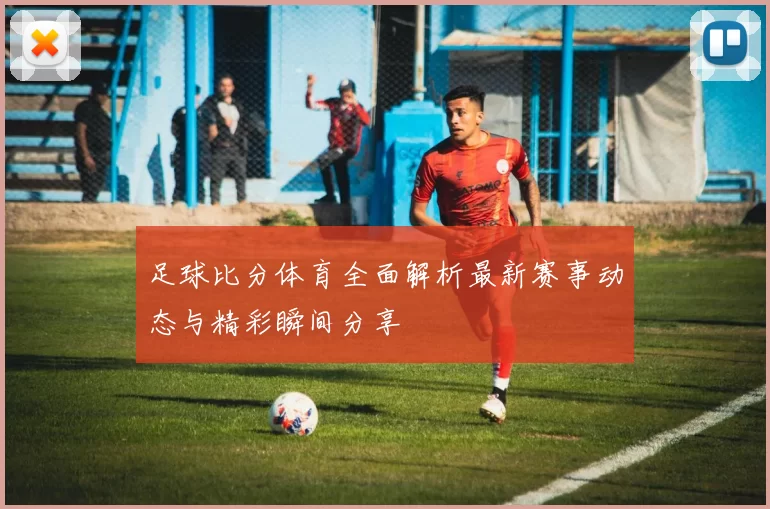 足球比分体育全面解析最新赛事动态与精彩瞬间分享