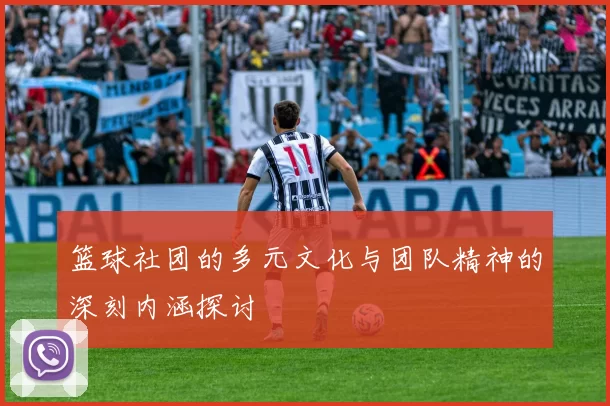 篮球社团的多元文化与团队精神的深刻内涵探讨