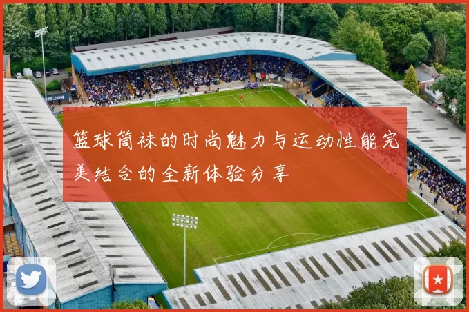篮球筒袜的时尚魅力与运动性能完美结合的全新体验分享