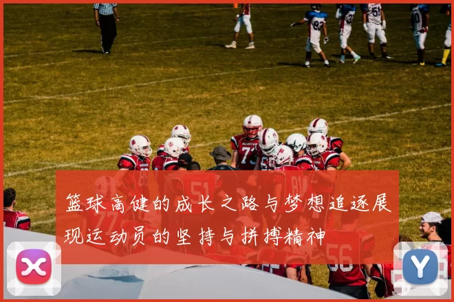 篮球高健的成长之路与梦想追逐展现运动员的坚持与拼搏精神