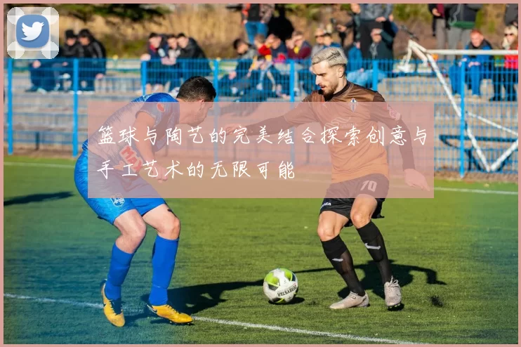 篮球与陶艺的完美结合探索创意与手工艺术的无限可能