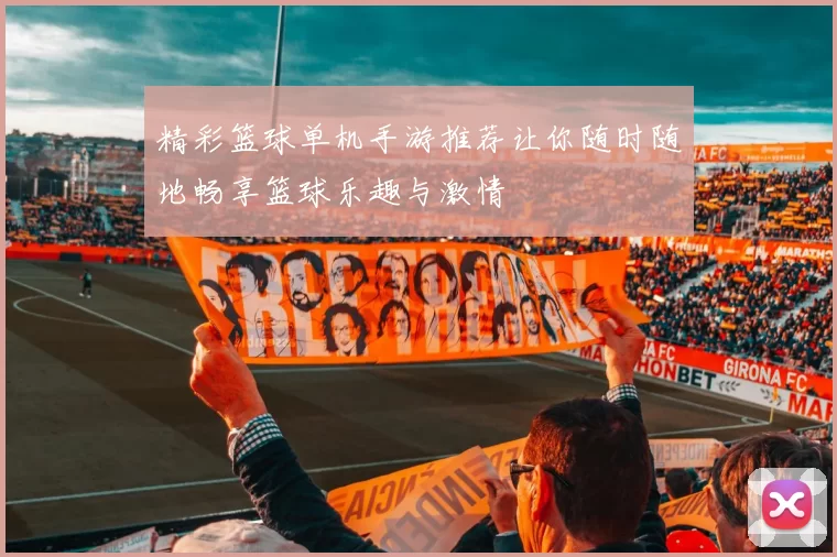 精彩篮球单机手游推荐让你随时随地畅享篮球乐趣与激情